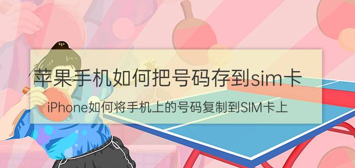 苹果手机如何把号码存到sim卡 iPhone如何将手机上的号码复制到SIM卡上？